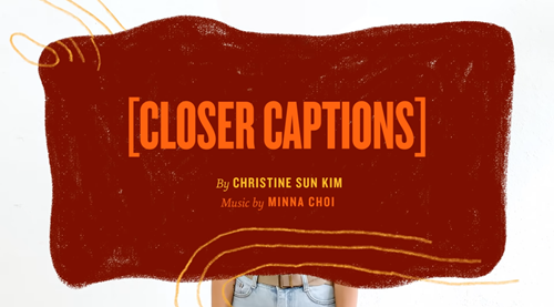 A burgundy graphic with orange and yellow text that reads “[CLOSER CAPTIONS], By Christine Sun Kim, Music by Minna Choi”. There are a few orange squiggly lines surrounding the larger graphic.